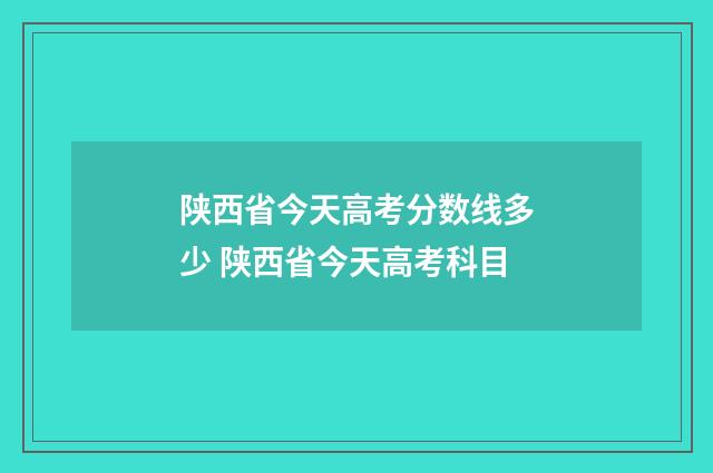 陕西省今天高考分数线多少 陕西省今天高考科目