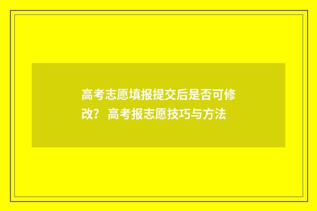 高考志愿填报提交后是否可修改？ 高考报志愿技巧与方法