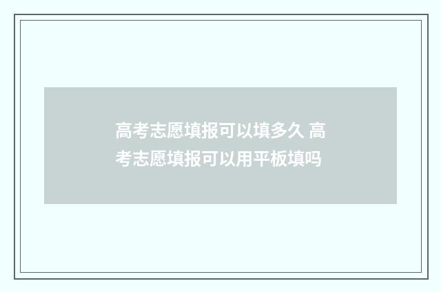 高考志愿填报可以填多久 高考志愿填报可以用平板填吗