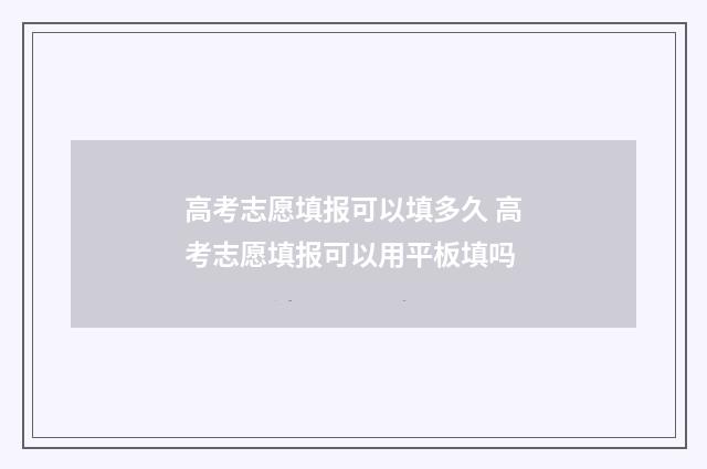 高考志愿填报可以填多久 高考志愿填报可以用平板填吗