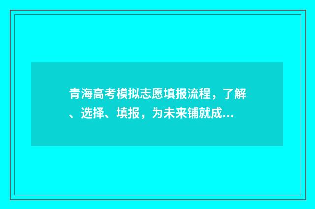 青海高考模拟志愿填报流程，了解、选择、填报，为未来铺就成功之路！ 青海高考模拟志愿填报流程视频