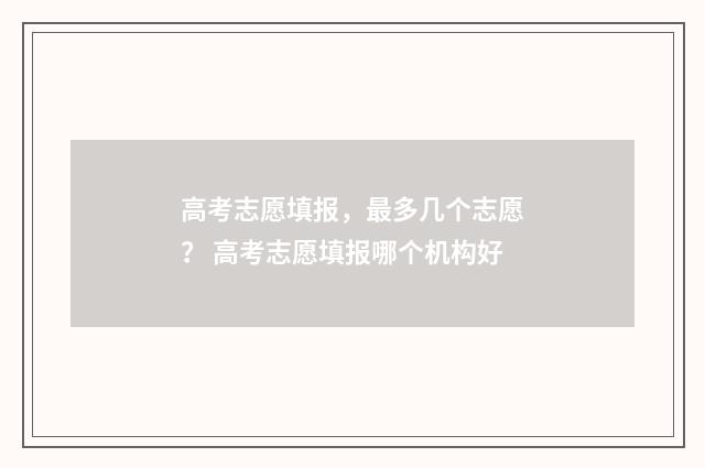 高考志愿填报，最多几个志愿？ 高考志愿填报哪个机构好