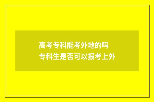 高考专科能考外地的吗 专科生是否可以报考上外