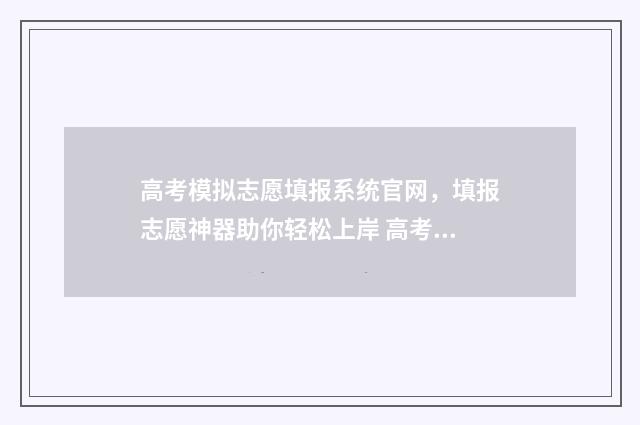 高考模拟志愿填报系统官网，填报志愿神器助你轻松上岸 高考模拟志愿填报流程和步骤