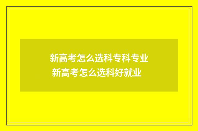 新高考怎么选科专科专业 新高考怎么选科好就业