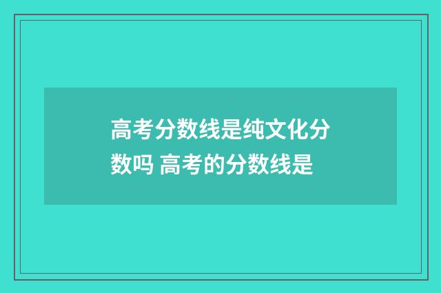 高考分数线是纯文化分数吗 高考的分数线是
