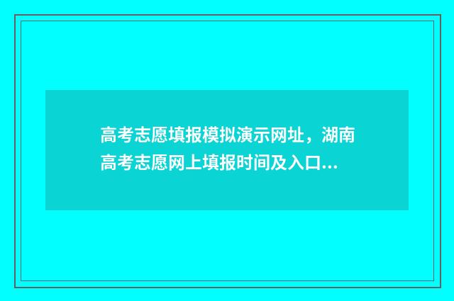 高考志愿填报模拟演示网址，湖南高考志愿网上填报时间及入口 高考志愿填报模拟填报系统