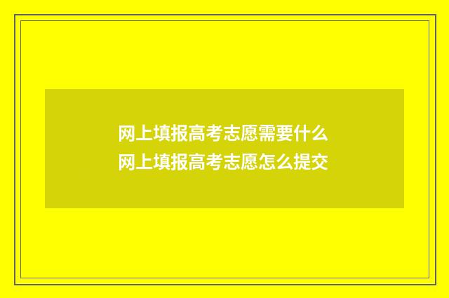 网上填报高考志愿需要什么 网上填报高考志愿怎么提交