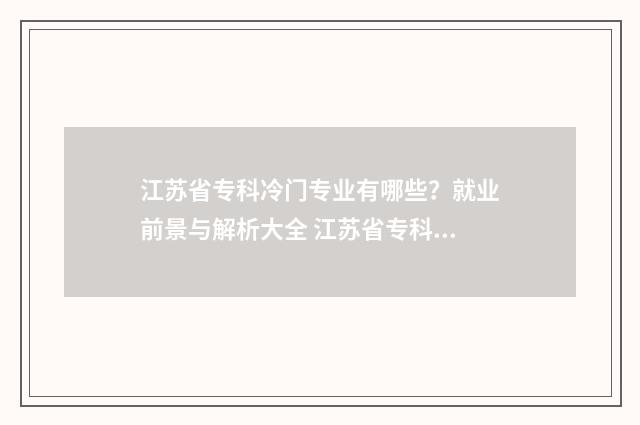 江苏省专科冷门专业有哪些？就业前景与解析大全 江苏省专科冷门学校排名