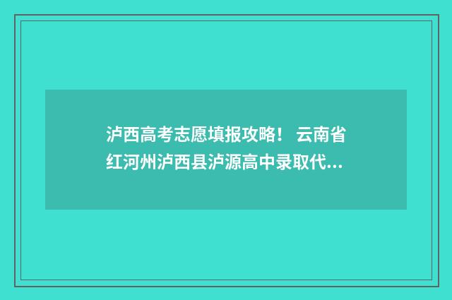 泸西高考志愿填报攻略！ 云南省红河州泸西县泸源高中录取代码