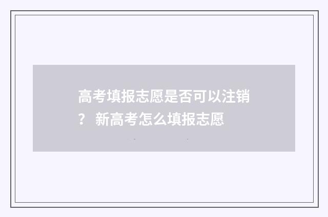 高考填报志愿是否可以注销？ 新高考怎么填报志愿
