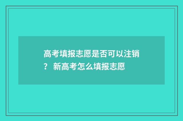 高考填报志愿是否可以注销？ 新高考怎么填报志愿