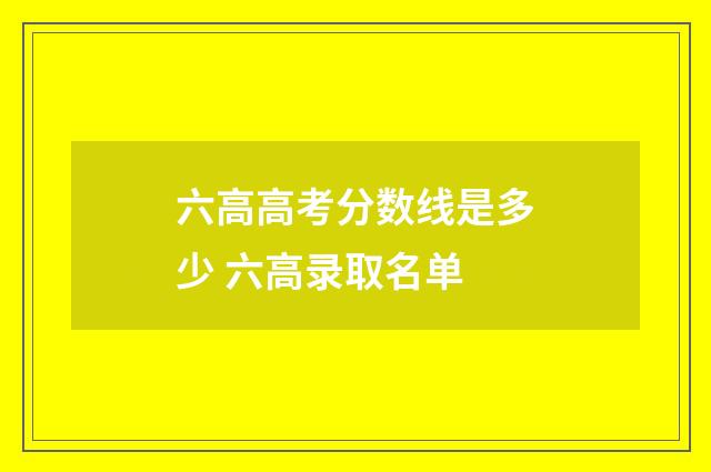 六高高考分数线是多少 六高录取名单