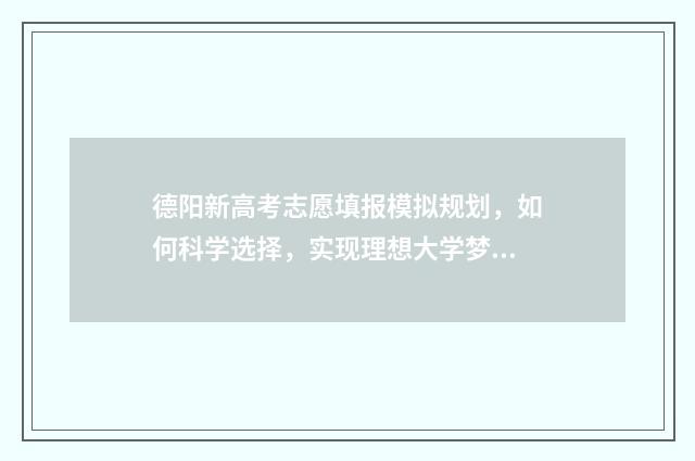 德阳新高考志愿填报模拟规划，如何科学选择，实现理想大学梦？ 德阳市高考报名网站登录