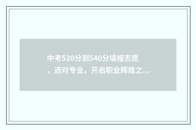 中考520分到540分填报志愿，选对专业，开启职业辉煌之路 中考520分高考大概能考多少分