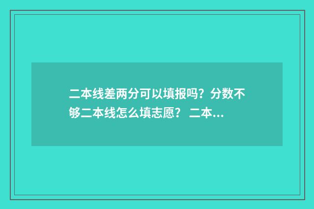 二本线差两分可以填报吗？分数不够二本线怎么填志愿？ 二本线差两分可以填二本预科吗