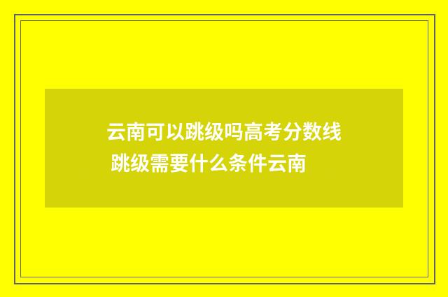 云南可以跳级吗高考分数线 跳级需要什么条件云南