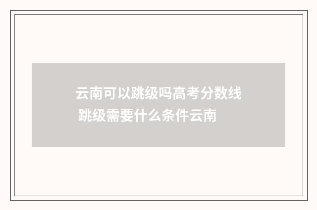 云南可以跳级吗高考分数线 跳级需要什么条件云南
