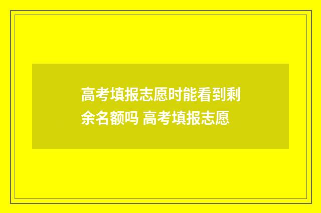 高考填报志愿时能看到剩余名额吗 高考填报志愿