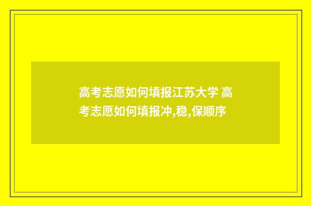 高考志愿如何填报江苏大学 高考志愿如何填报冲,稳,保顺序