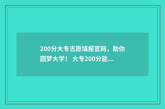 200分大专志愿填报官网，助你圆梦大学！ 大专200分能进的学校