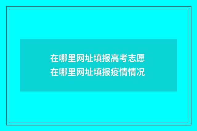 在哪里网址填报高考志愿 在哪里网址填报疫情情况