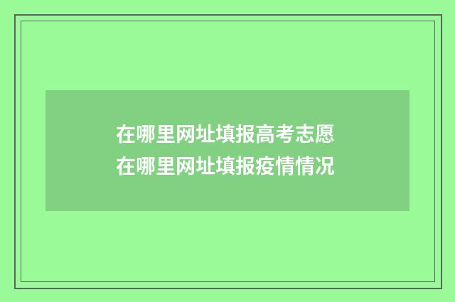 在哪里网址填报高考志愿 在哪里网址填报疫情情况