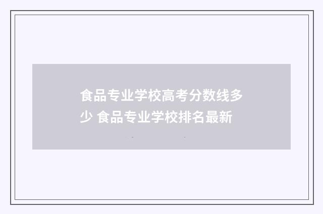 食品专业学校高考分数线多少 食品专业学校排名最新