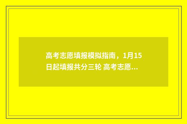 高考志愿填报模拟指南，1月15日起填报共分三轮 高考志愿填报模拟入口2024