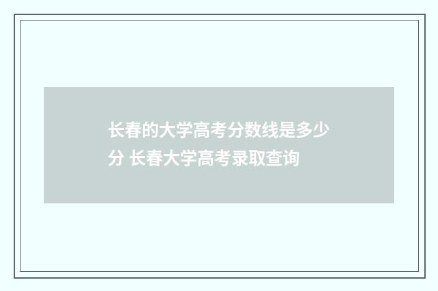 长春的大学高考分数线是多少分 长春大学高考录取查询