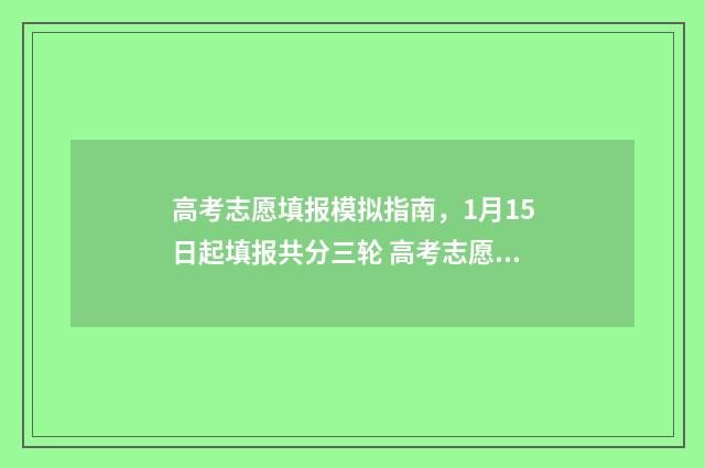 高考志愿填报模拟指南，1月15日起填报共分三轮 高考志愿填报模拟入口2024