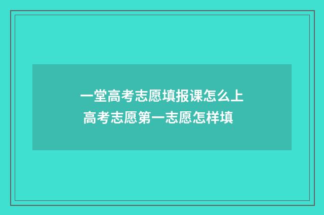 一堂高考志愿填报课怎么上 高考志愿第一志愿怎样填