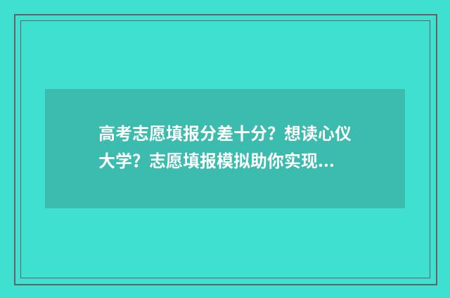 高考志愿填报分差十分？想读心仪大学？志愿填报模拟助你实现！ 高考报志愿技巧与方法