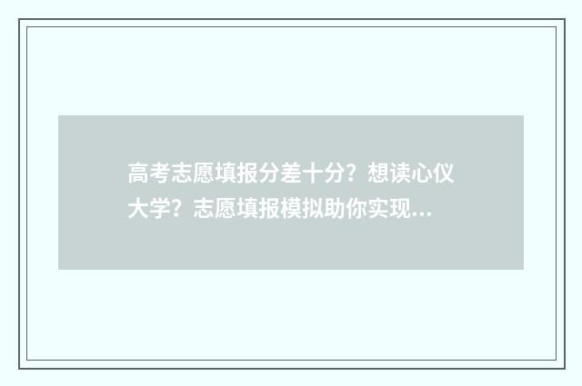 高考志愿填报分差十分？想读心仪大学？志愿填报模拟助你实现！ 高考报志愿技巧与方法