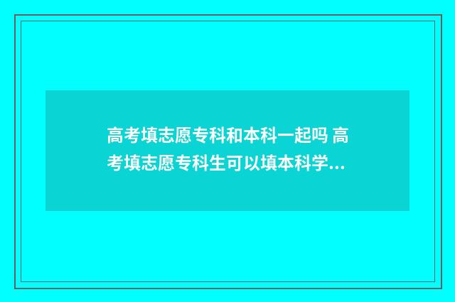 高考填志愿专科和本科一起吗 高考填志愿专科生可以填本科学校吗