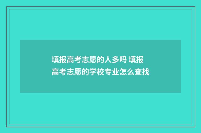 填报高考志愿的人多吗 填报高考志愿的学校专业怎么查找