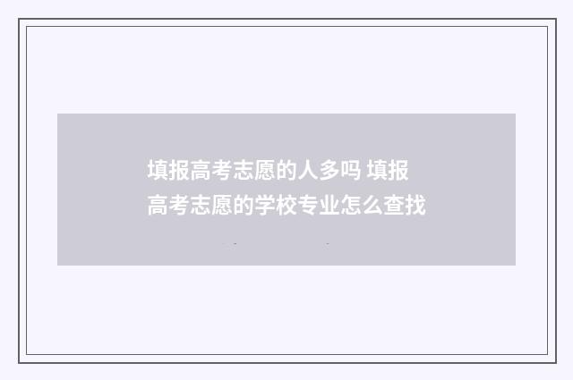 填报高考志愿的人多吗 填报高考志愿的学校专业怎么查找