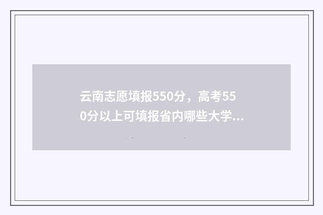 云南志愿填报550分，高考550分以上可填报省内哪些大学？ 云南志愿填报入口