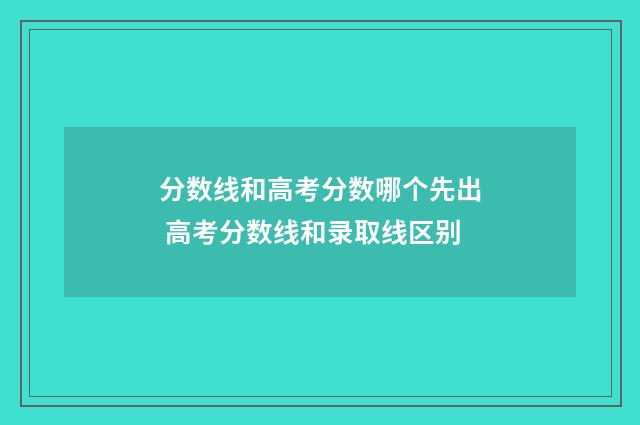 分数线和高考分数哪个先出 高考分数线和录取线区别