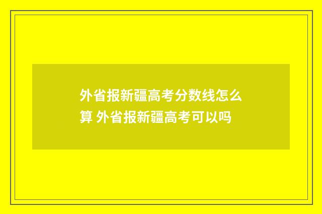 外省报新疆高考分数线怎么算 外省报新疆高考可以吗