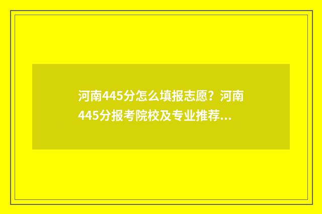 河南445分怎么填报志愿？河南445分报考院校及专业推荐 河南高考分数445能上什么专科