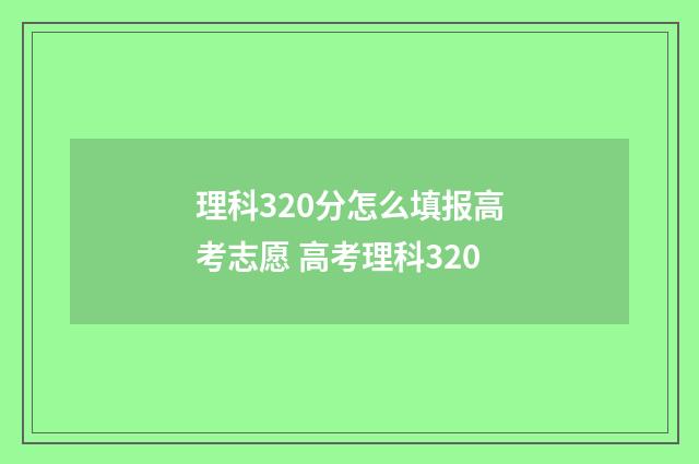 理科320分怎么填报高考志愿 高考理科320