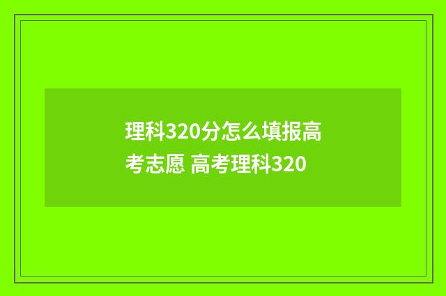 理科320分怎么填报高考志愿 高考理科320