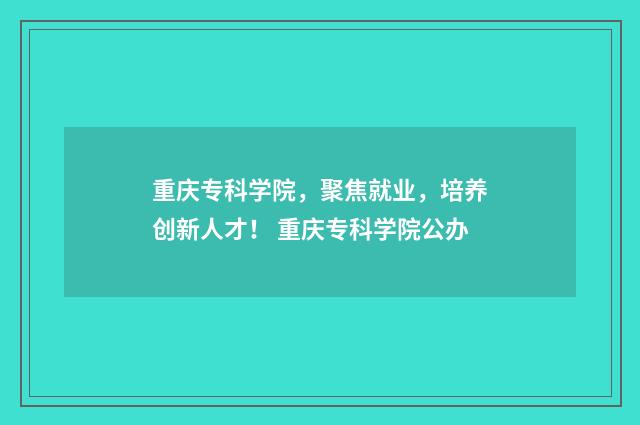 重庆专科学院，聚焦就业，培养创新人才！ 重庆专科学院公办