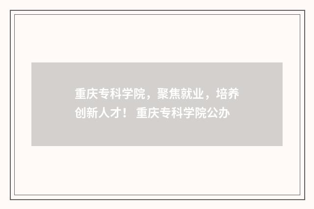 重庆专科学院，聚焦就业，培养创新人才！ 重庆专科学院公办