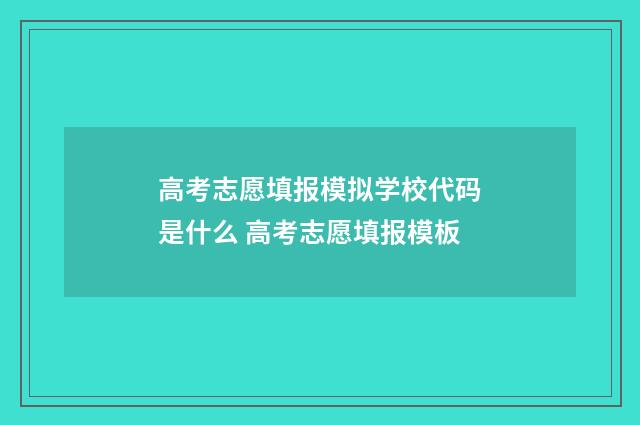 高考志愿填报模拟学校代码是什么 高考志愿填报模板