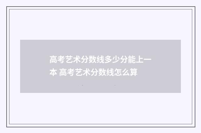 高考艺术分数线多少分能上一本 高考艺术分数线怎么算