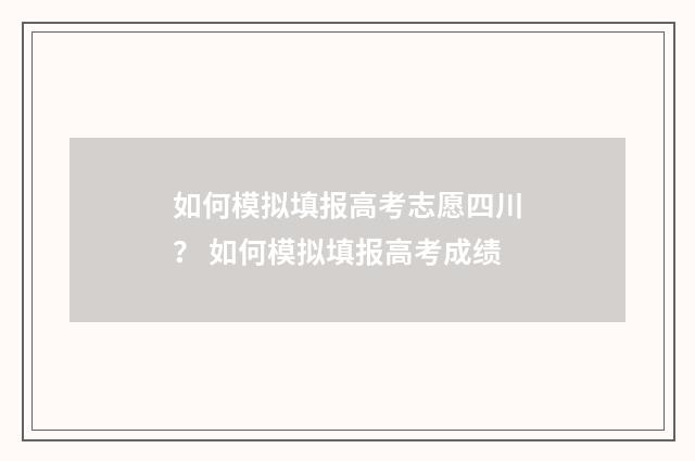 如何模拟填报高考志愿四川？ 如何模拟填报高考成绩
