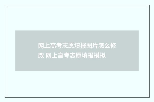 网上高考志愿填报图片怎么修改 网上高考志愿填报模拟