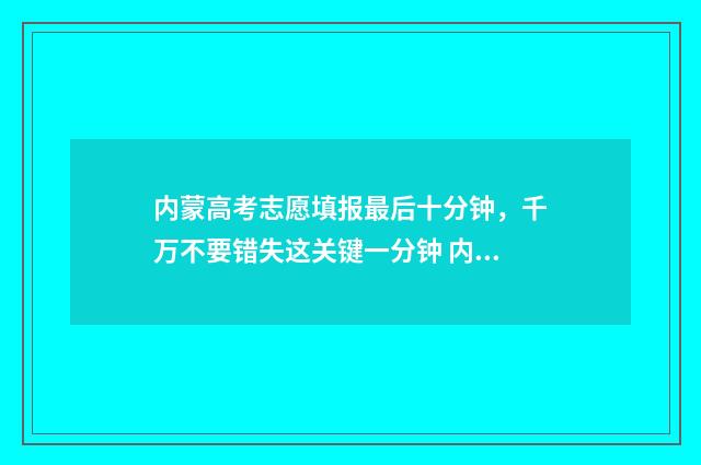 内蒙高考志愿填报最后十分钟，千万不要错失这关键一分钟 内蒙高考志愿填报惊心动魄